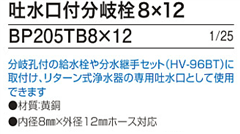 ｱﾙｶﾘｲｵﾝ水整水器のｹｱ・ｳｵｰﾀｰ、ﾌｪﾘｽｱｸｱに取り付けられる吐水口付分岐栓BP205TB8×12、1/25　内径8mm×外径12mm対応。分岐孔付の給水栓や分水継手ｾｯﾄ（HV-96BT）に取付け、ﾘﾀｰﾝ式浄水器の専用給水口として使用できます。